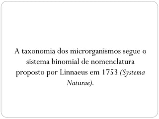 A taxonomia dos microrganismos segue o
sistema binomial de nomenclatura
proposto por Linnaeus em 1753 (Systema
Naturae).
 