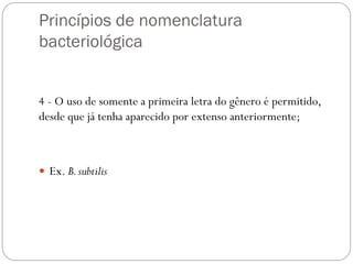 Princípios de nomenclatura
bacteriológica
4 - O uso de somente a primeira letra do gênero é permitido,
desde que já tenha aparecido por extenso anteriormente;
 Ex. B.subtilis
 