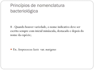 Princípios de nomenclatura
bacteriológica
8 - Quando houver variedade, o nome indicativo deve ser
escrito sempre com inicial minúscula, destacado e depois do
nome da espécie;
 Ex. Streptococcus lactis var. matigenes
 