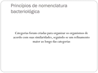 Princípios de nomenclatura
bacteriológica
Categorias foram criadas para organizar os organismos de
acordo com suas similaridades, seguindo-se um refinamento
maior ao longo das categorias
 