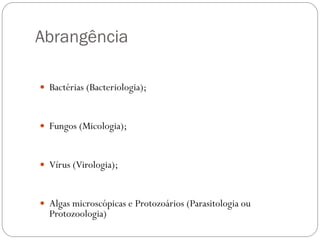 Abrangência
 Bactérias (Bacteriologia);
 Fungos (Micologia);
 Vírus (Virologia);
 Algas microscópicas e Protozoários (Parasitologia ou
Protozoologia)
 