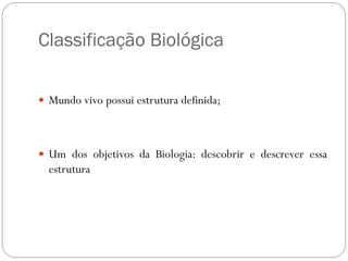 Classificação Biológica
 Mundo vivo possui estrutura definida;
 Um dos objetivos da Biologia: descobrir e descrever essa
estrutura
 