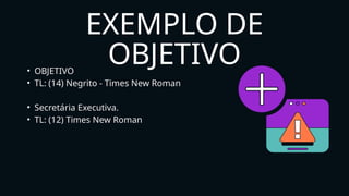 EXEMPLO DE
OBJETIVO
• OBJETIVO
• TL: (14) Negrito - Times New Roman
• Secretária Executiva.
• TL: (12) Times New Roman
 