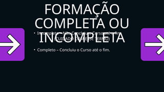• Incompleto – Não Concluiu o Curso até o fim.
(CUIDADO COM ESSE TERMO)
• Completo – Concluiu o Curso até o fim.
FORMAÇÃO
COMPLETA OU
INCOMPLETA
 