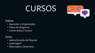 CURSOS
SEBRAE
• Aprender a Empreender
• Plano de Negócios
• Como reduzir Custos
SENAC
• Administração de Pessoal
• Jardinagem
• Decoração e Interiores
 