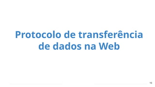 10
Protocolo de transferência
de dados na Web
 