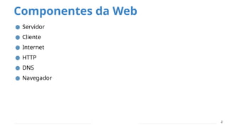 Componentes da Web
● Servidor
● Cliente
● Internet
● HTTP
● DNS
● Navegador
2
 