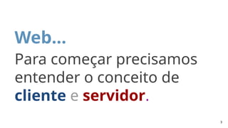 Web…
Para começar precisamos
entender o conceito de
cliente e servidor.
3
 