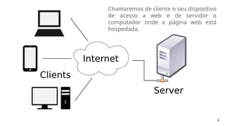 4
Chamaremos de cliente o seu dispositivo
de acesso a web e de servidor o
computador onde a página web está
hospedada.
 