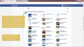 Na próxima aula vamos
aprender fazer nossas
Postagens.
Quantidade de grupos
importados. Lembrando que
foram importados apenas grupos
que gerencio e abertos, pois
grupos fechados as postagens
ficam aguardando moderação.
 