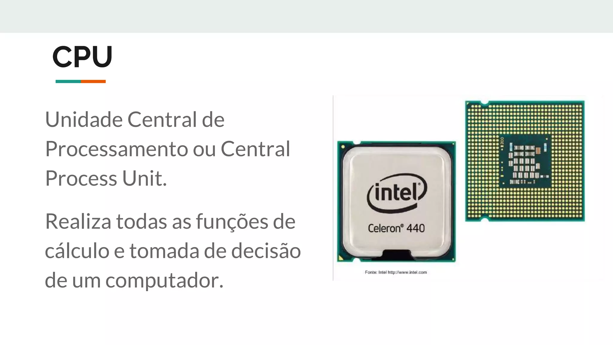 CPU
Unidade Central de
Processamento ou Central
Process Unit.
Realiza todas as funções de
cálculo e tomada de decisão
de um computador.
 