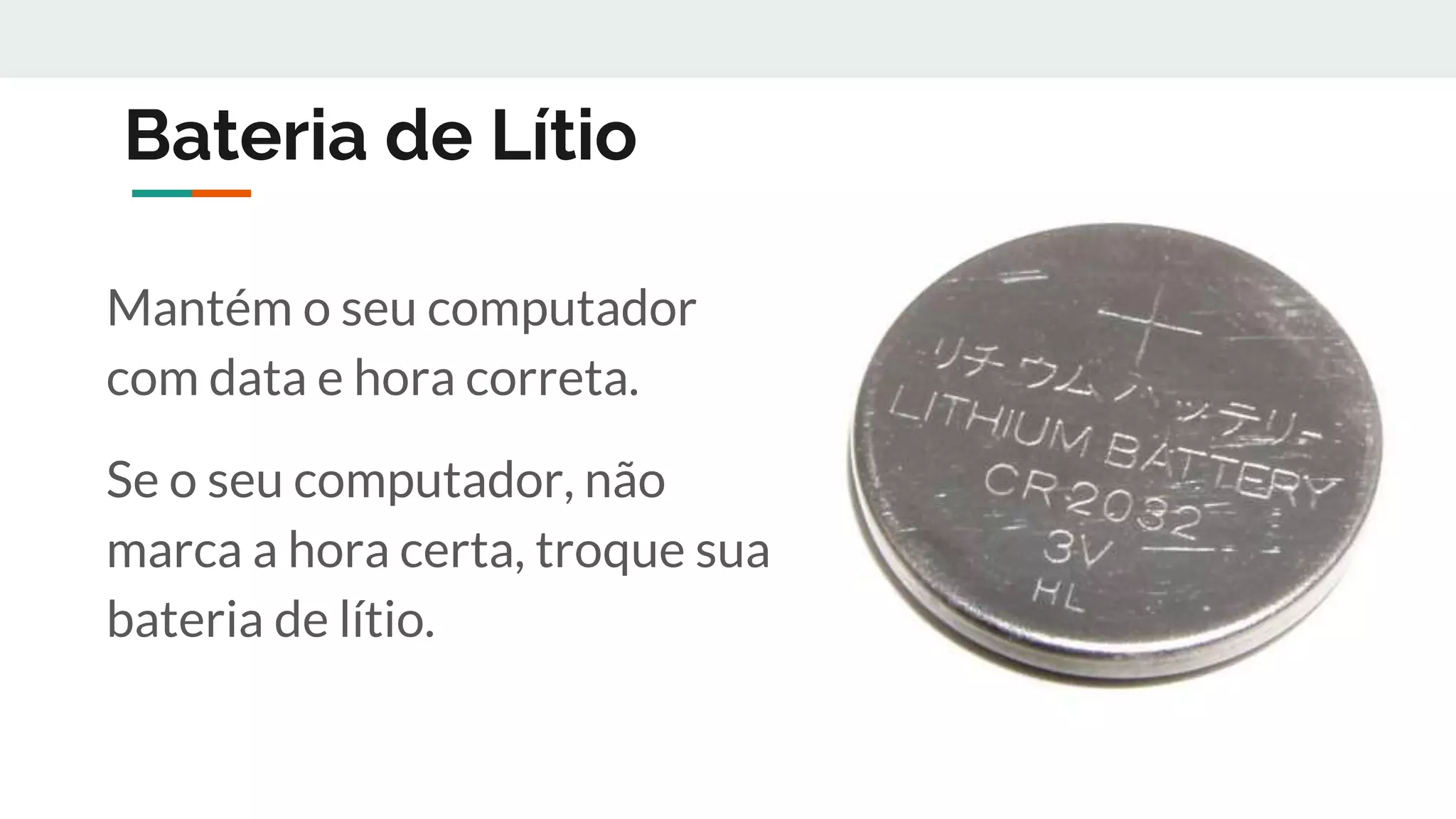 Bateria de Lítio
Mantém o seu computador
com data e hora correta.
Se o seu computador, não
marca a hora certa, troque sua
bateria de lítio.
 