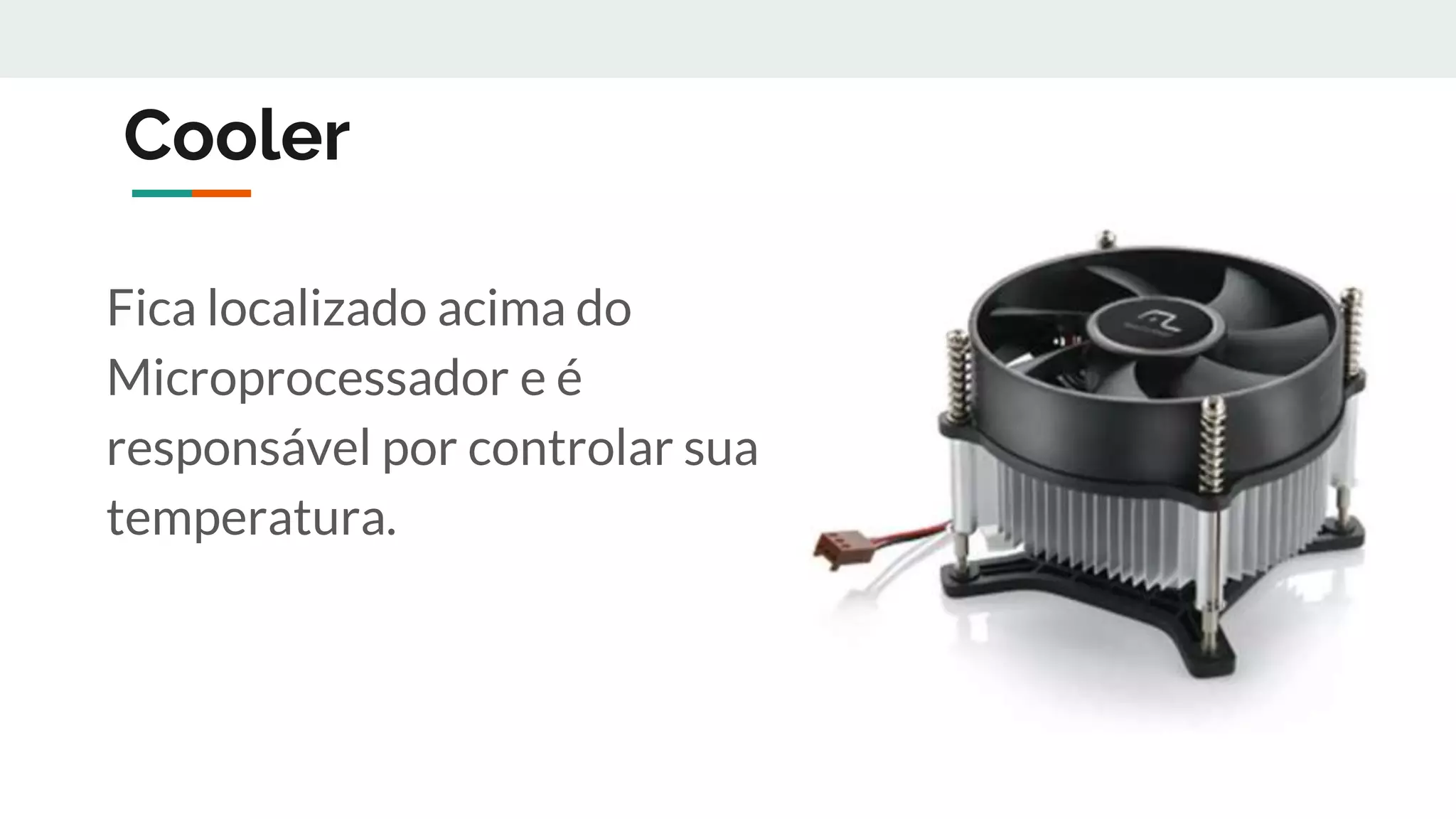 Cooler
Fica localizado acima do
Microprocessador e é
responsável por controlar sua
temperatura.
 