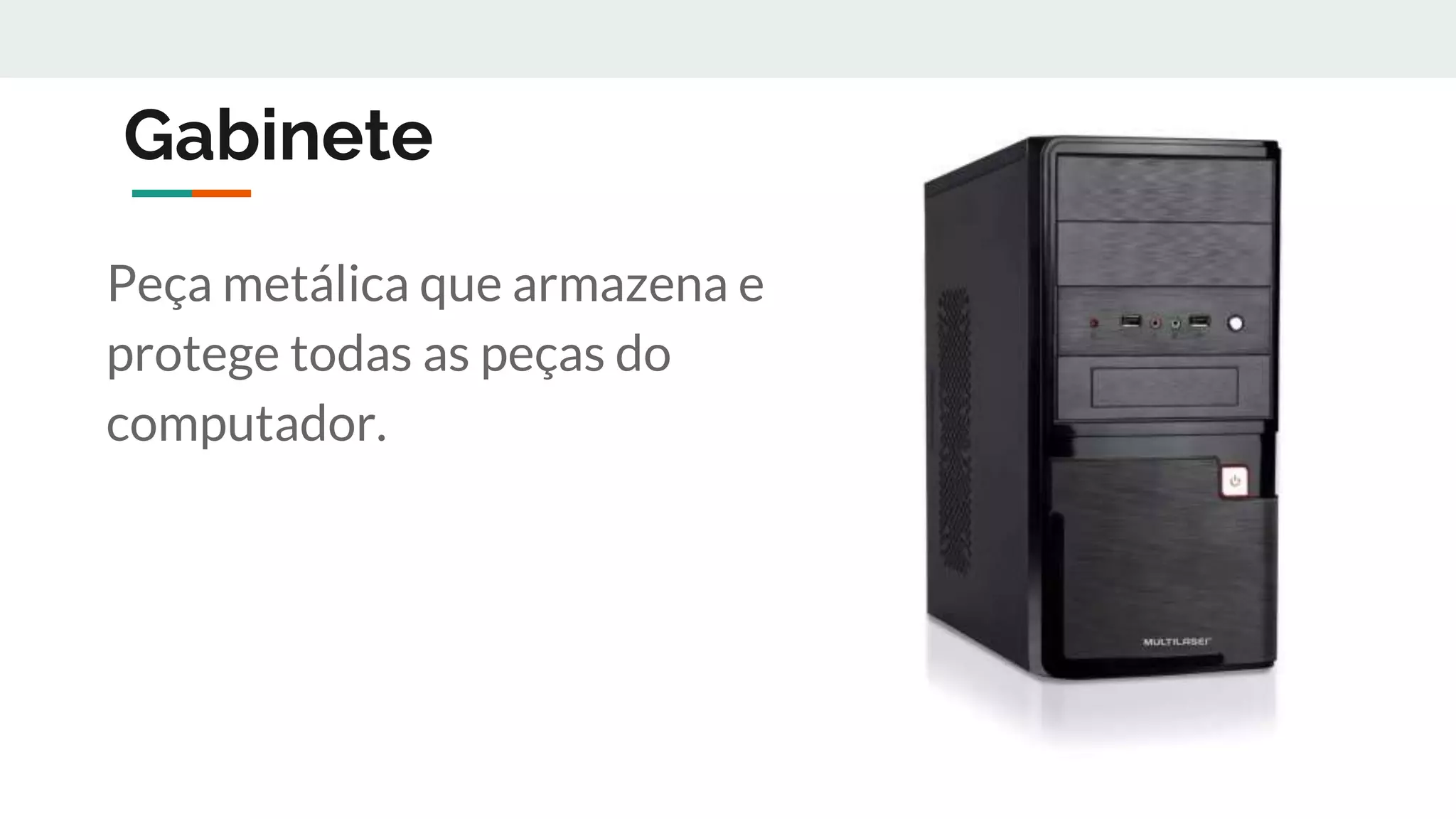 Gabinete
Peça metálica que armazena e
protege todas as peças do
computador.
 