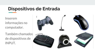 Dispositivos de Entrada
Inserem
informações no
computador.
Também chamados
de dispositivos de
INPUT.
 