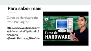 Para saber mais
Curso de Hardware do
Prof. Wellington
https://www.youtube.com/w
atch?v=vlcIldrz7Yg&list=PLS
XPpZCNu-
ejEcox8r9MtLmcn_PHAVsIw
 