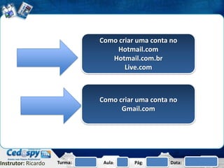 Como criar uma conta no
                                  Hotmail.com
                                 Hotmail.com.br
                                     Live.com



                              Como criar uma conta no
                                    Gmail.com




Instrutor: Ricardo   Turma:    Aula:    Pág:       Data:
 