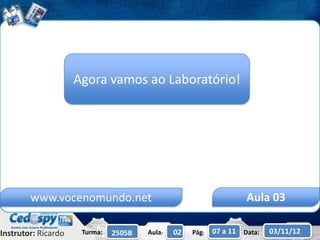 Agora vamos ao Laboratório!




        www.vocenomundo.net                                         Aula 03

Instrutor: Ricardo    Turma:   2505B   Aula:   02   Pág:   07 a 11 Data:   03/11/12
 