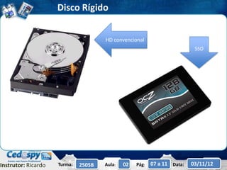 Disco Rígido


                                      HD convencional
                                                                           SSD




Instrutor: Ricardo   Turma:   2505B   Aula:   02   Pág:   07 a 11 Data:   03/11/12
 