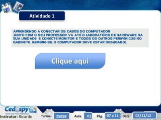 Atividade 1




                          Clique aqui




Instrutor: Ricardo   Turma:   2505B   Aula:   01   Pág:   07 a 11 Data:   03/11/12
 