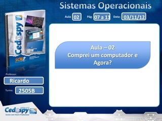 Aula:   02   Pág:   07 a 11   Data:   03/11/12




                               Aula – 02
                       Comprei um computador e
                                Agora?
Professor:

   Ricardo
Turma:
             2505B
 