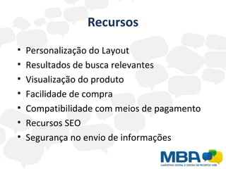 Recursos
•   Personalização do Layout
•   Resultados de busca relevantes
•   Visualização do produto
•   Facilidade de compra
•   Compatibilidade com meios de pagamento
•   Recursos SEO
•   Segurança no envio de informações
 