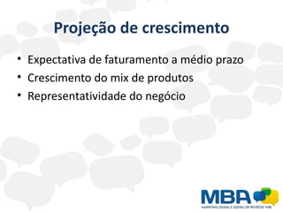 Projeção de crescimento
• Expectativa de faturamento a médio prazo
• Crescimento do mix de produtos
• Representatividade do negócio
 