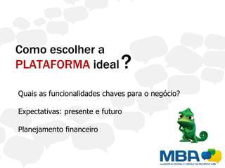 Como escolher a
PLATAFORMA ideal              ?
Quais as funcionalidades chaves para o negócio?

Expectativas: presente e futuro

Planejamento financeiro
 