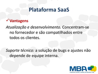 Plataforma SaaS
 Vantagens
Atualização e desenvolvimento. Concentram-se
  no fornecedor e são compatilhados entre
  todos os clientes.

Suporte técnico: a solução de bugs e ajustes não
  depende de equipe interna.
 