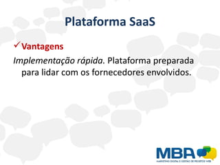 Plataforma SaaS
 Vantagens
Implementação rápida. Plataforma preparada
  para lidar com os fornecedores envolvidos.
 