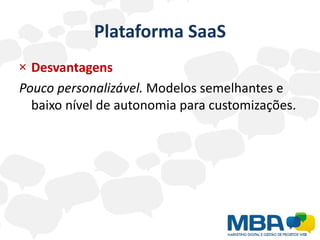 Plataforma SaaS
× Desvantagens
Pouco personalizável. Modelos semelhantes e
  baixo nível de autonomia para customizações.
 