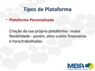 Tipos de Plataforma
• Plataforma Personalizada

 Criação da sua própria plataforma - maior
 flexibilidade - porém, altos custos financeiros
 e hora/trabalhadas.
 