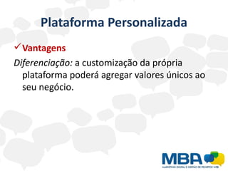 Plataforma Personalizada
 Vantagens
Diferenciação: a customização da própria
  plataforma poderá agregar valores únicos ao
  seu negócio.
 