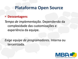 Plataforma Open Source
× Desvantagens
Tempo de implementação. Dependendo da
  complexidade das customizações e
  experiência da equipe.

Exige equipe de programadores. Interna ou
  terceirizada.
 