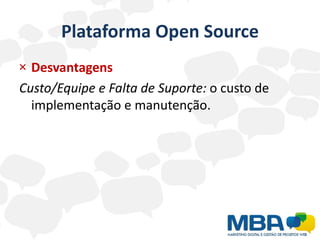 Plataforma Open Source
× Desvantagens
Custo/Equipe e Falta de Suporte: o custo de
  implementação e manutenção.
 