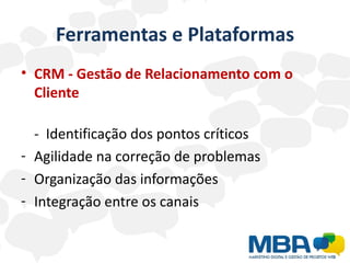 Ferramentas e Plataformas
• CRM - Gestão de Relacionamento com o
  Cliente

  - Identificação dos pontos críticos
- Agilidade na correção de problemas
- Organização das informações
- Integração entre os canais
 