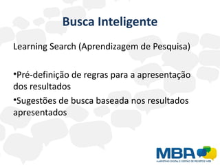 Busca Inteligente
Learning Search (Aprendizagem de Pesquisa)

•Pré-definição de regras para a apresentação
dos resultados
•Sugestões de busca baseada nos resultados
apresentados
 