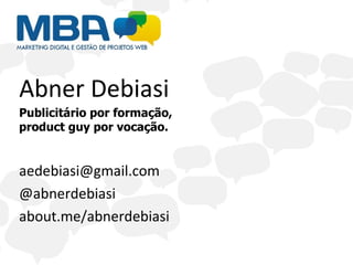 Abner Debiasi
Publicitário por formação,
product guy por vocação.


aedebiasi@gmail.com
@abnerdebiasi
about.me/abnerdebiasi
 