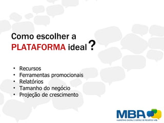 Como escolher a
PLATAFORMA ideal               ?
•   Recursos
•   Ferramentas promocionais
•   Relatórios
•   Tamanho do negócio
•   Projeção de crescimento
 