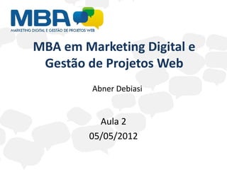 MBA em Marketing Digital e
 Gestão de Projetos Web
         Abner Debiasi


          Aula 2
        05/05/2012
 