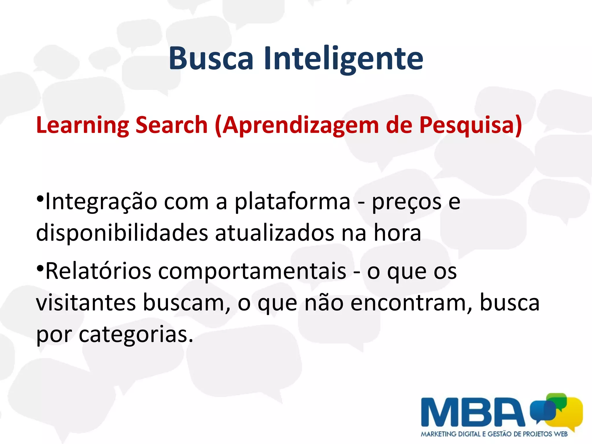 Busca Inteligente
Learning Search (Aprendizagem de Pesquisa)

•Integração com a plataforma - preços e
disponibilidades atualizados na hora
•Relatórios comportamentais - o que os
visitantes buscam, o que não encontram, busca
por categorias.
 