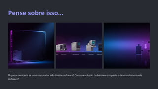 Pense sobre isso...
O que aconteceria se um computador não tivesse software? Como a evolução do hardware impacta o desenvolvimento de
software?
 