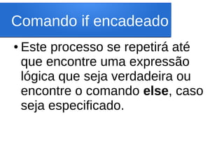 Comando if encadeado
● Este processo se repetirá até
que encontre uma expressão
lógica que seja verdadeira ou
encontre o comando else, caso
seja especificado.
 