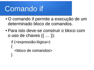 Comando if
● O comando if permite a execução de um
determinado bloco de comandos.
● Para isto deve-se construir o bloco com
o uso de chaves ({ … }):
if (<expressão-lógica>)
{
<bloco de comandos>
}
 
