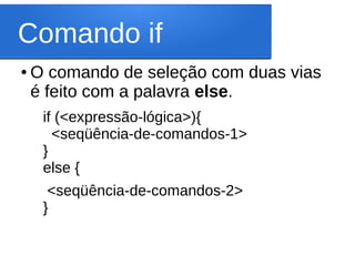 Comando if
● O comando de seleção com duas vias
é feito com a palavra else.
if (<expressão-lógica>){
 <seqüência-de-comandos-1>
}
else {
<seqüência-de-comandos-2>
}
 