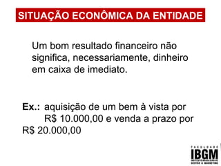 SITUAÇÃO ECONÔMICA DA ENTIDADE
Um bom resultado financeiro não
significa, necessariamente, dinheiro
em caixa de imediato.
Ex.: aquisição de um bem à vista por
R$ 10.000,00 e venda a prazo por
R$ 20.000,00
 