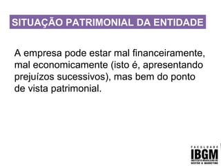 SITUAÇÃO PATRIMONIAL DA ENTIDADE
A empresa pode estar mal financeiramente,
mal economicamente (isto é, apresentando
prejuízos sucessivos), mas bem do ponto
de vista patrimonial.
 