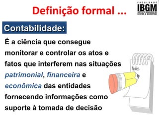Contabilidade:Contabilidade:
É a ciência que consegue
monitorar e controlar os atos e
fatos que interferem nas situações
patrimonial, financeira e
econômica das entidades
fornecendo informações como
suporte à tomada de decisão
Definição formal ...
 