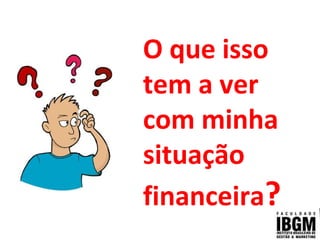 O que isso
tem a ver
com minha
situação
financeira?
 