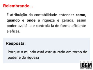 Relembrando...
É atribuição da contabilidade entender como,
quando e onde a riqueza é gerada, assim
poder avaliá-la e controlá-la de forma eficiente
e eficaz.
Resposta:
Porque o mundo está estruturado em torno do
poder e da riqueza
 